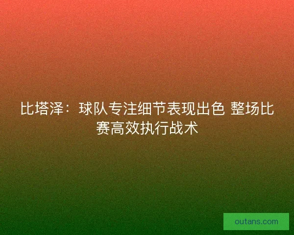 比塔泽:球队专注细节表现出色 整场比赛高效执行战术 比塔泽:球队专注细节表现出色 整场比赛高效执行战术