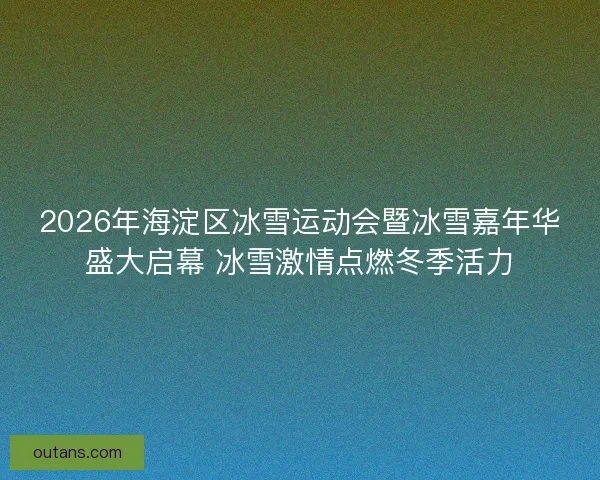 2026年海淀区冰雪运动会暨冰雪嘉年华盛大启幕 冰雪激情点燃冬季活力