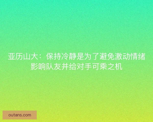 亚历山大：保持冷静是为了避免激动情绪影响队友并给对手可乘之机