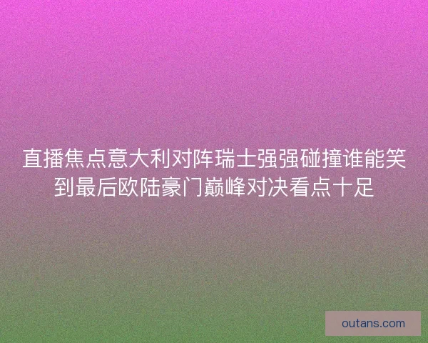 直播焦点意大利对阵瑞士强强碰撞谁能笑到最后欧陆豪门巅峰对决看点十足