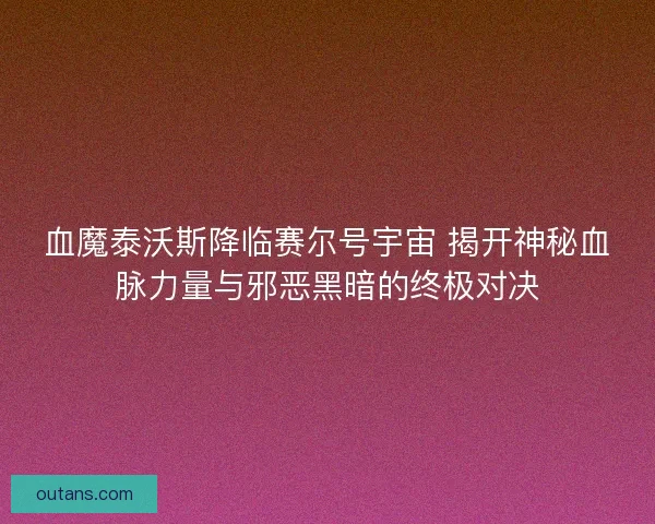 血魔泰沃斯降临赛尔号宇宙 揭开神秘血脉力量与邪恶黑暗的终极对决