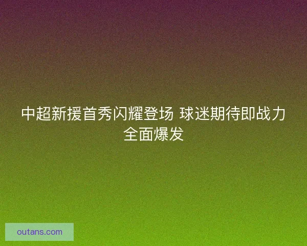 中超新援首秀闪耀登场 球迷期待即战力全面爆发
