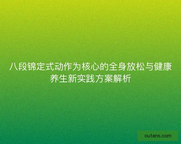 八段锦定式动作为核心的全身放松与健康养生新实践方案解析