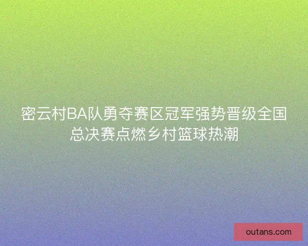 密云村BA队勇夺赛区冠军强势晋级全国总决赛点燃乡村篮球热潮