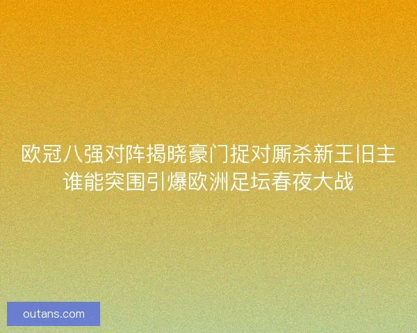 欧冠八强对阵揭晓豪门捉对厮杀新王旧主谁能突围引爆欧洲足坛春夜大战