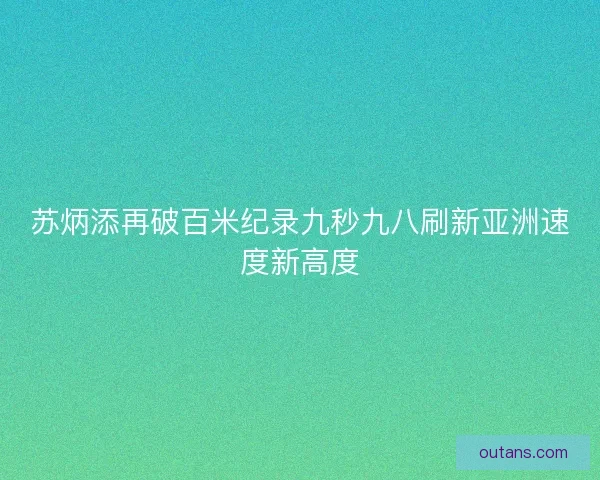 苏炳添再破百米纪录九秒九八刷新亚洲速度新高度