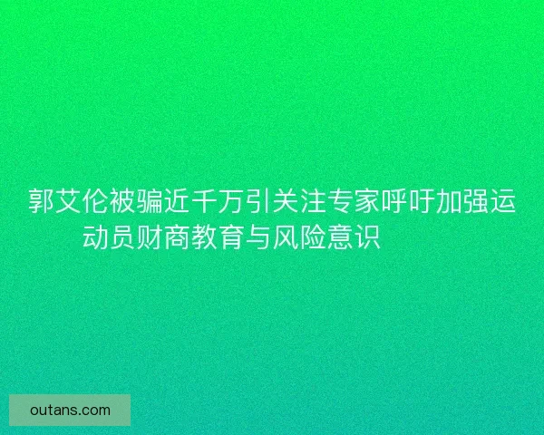 郭艾伦被骗近千万引关注专家呼吁加强运动员财商教育与风险意识⚠️💰