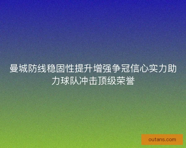 曼城防线稳固性提升增强争冠信心实力助力球队冲击顶级荣誉