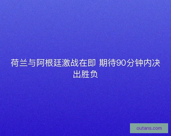 荷兰与阿根廷激战在即 期待90分钟内决出胜负