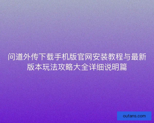问道外传下载手机版官网安装教程与最新版本玩法攻略大全详细说明篇