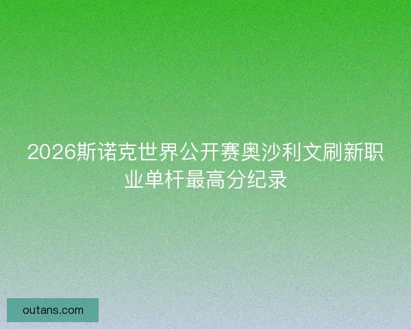 2026斯诺克世界公开赛奥沙利文刷新职业单杆最高分纪录