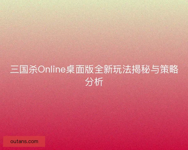 三国杀Online桌面版全新玩法揭秘与策略分析