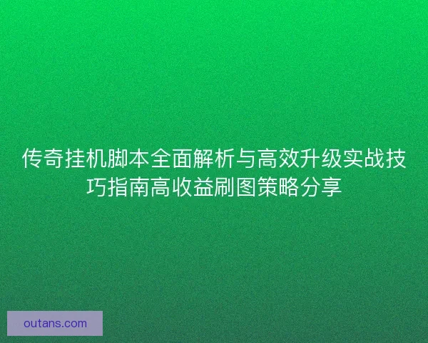 传奇挂机脚本全面解析与高效升级实战技巧指南高收益刷图策略分享