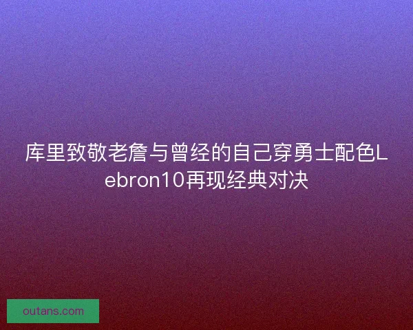 库里致敬老詹与曾经的自己穿勇士配色Lebron10再现经典对决