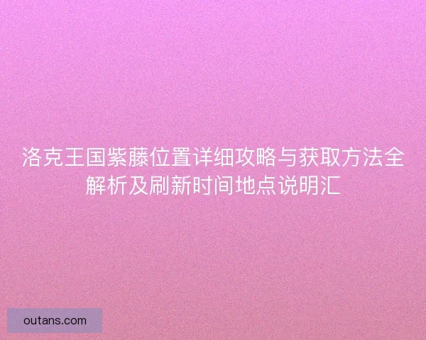 洛克王国紫藤位置详细攻略与获取方法全解析及刷新时间地点说明汇