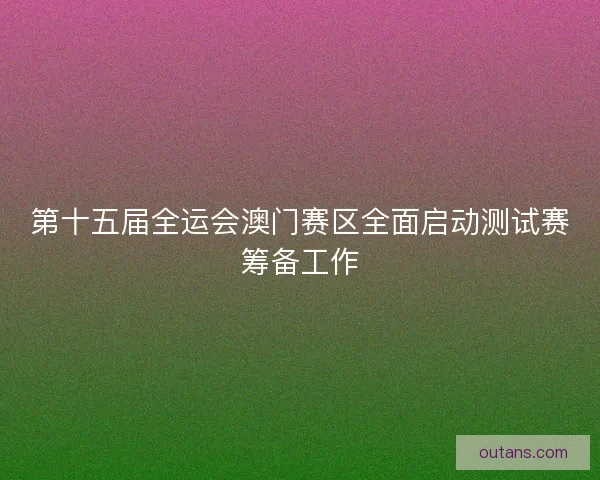 第十五届全运会澳门赛区全面启动测试赛筹备工作