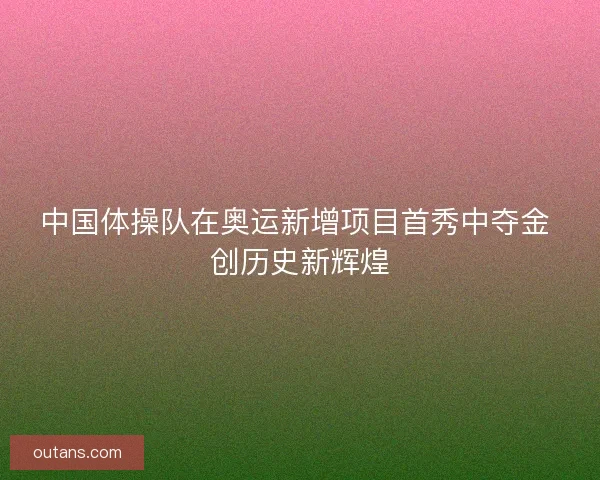 中国体操队在奥运新增项目首秀中夺金 创历史新辉煌