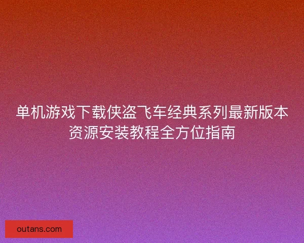 单机游戏下载侠盗飞车经典系列最新版本资源安装教程全方位指南