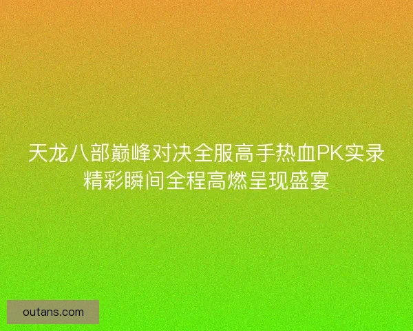 天龙八部巅峰对决全服高手热血PK实录精彩瞬间全程高燃呈现盛宴 天龙八部巅峰对决全服高手热血PK实录精彩瞬间全程高燃呈现盛宴
