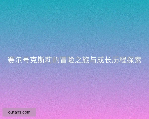赛尔号克斯莉的冒险之旅与成长历程探索