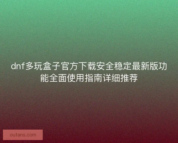 dnf多玩盒子官方下载安全稳定最新版功能全面使用指南详细推荐 dnf多玩盒子官方下载安全稳定最新版功能全面使用指南详细推荐