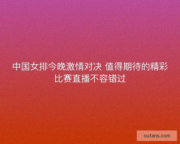 中国女排今晚激情对决 值得期待的精彩比赛直播不容错过 中国女排今晚激情对决 值得期待的精彩比赛直播不容错过