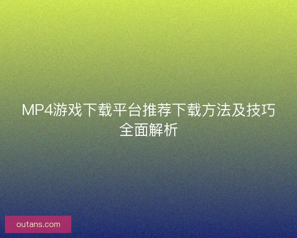 MP4游戏下载平台推荐下载方法及技巧全面解析 MP4游戏下载平台推荐下载方法及技巧全面解析