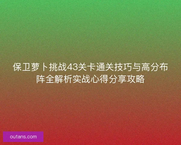 保卫萝卜挑战43关卡通关技巧与高分布阵全解析实战心得分享攻略
