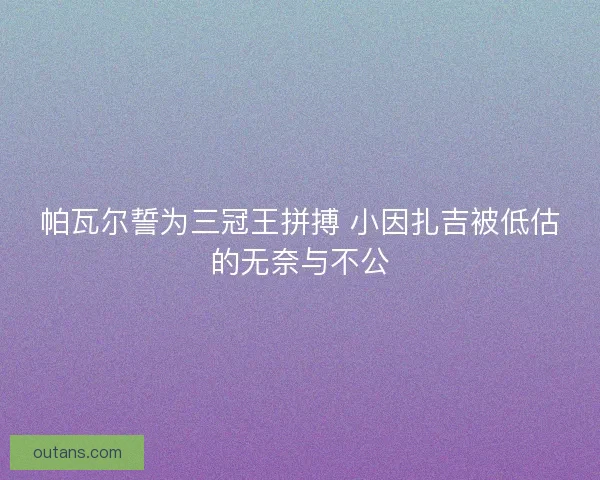 帕瓦尔誓为三冠王拼搏 小因扎吉被低估的无奈与不公 帕瓦尔誓为三冠王拼搏 小因扎吉被低估的无奈与不公