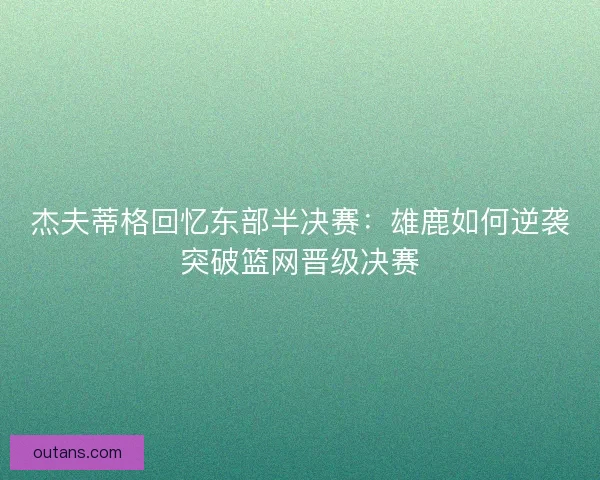 杰夫蒂格回忆东部半决赛:雄鹿如何逆袭突破篮网晋级决赛 杰夫蒂格回忆东部半决赛:雄鹿如何逆袭突破篮网晋级决赛