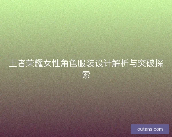 王者荣耀女性角色服装设计解析与突破探索 王者荣耀女性角色服装设计解析与突破探索