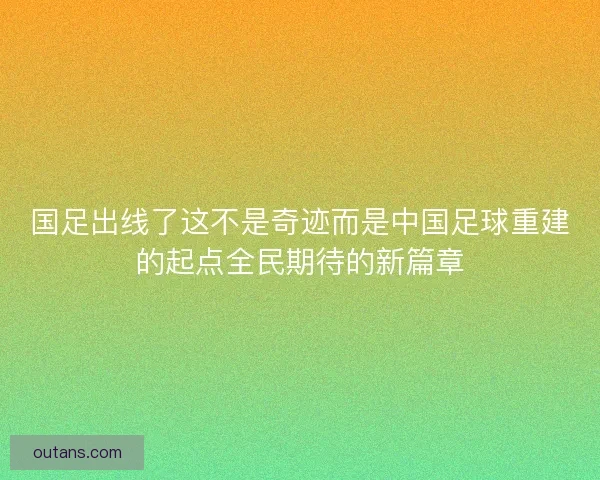 国足出线了这不是奇迹而是中国足球重建的起点全民期待的新篇章 国足出线了这不是奇迹而是中国足球重建的起点全民期待的新篇章