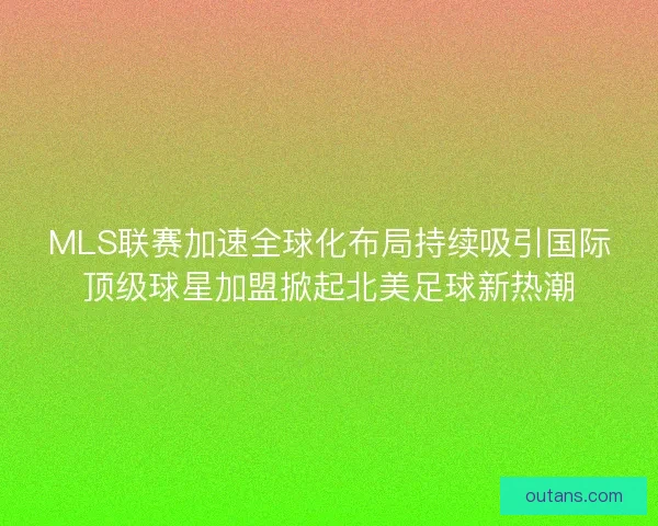 MLS联赛加速全球化布局持续吸引国际顶级球星加盟掀起北美足球新热潮 MLS联赛加速全球化布局持续吸引国际顶级球星加盟掀起北美足球新热潮